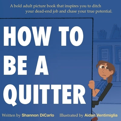 How to Be a Quitter: A bold adult picture book that inspires you to ditch your dead-end job and chase your true potential. by Dicarlo, Shannon