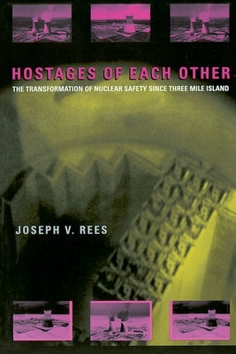 Hostages of Each Other: The Transformation of Nuclear Safety Since Three Mile Island by Rees, Joseph V.