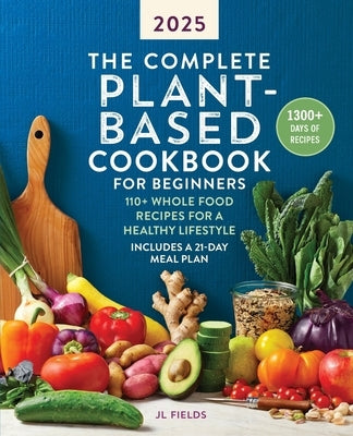 The Complete Plant-Based Cookbook for Beginners: 110+ Whole Food Recipes for a Healthy Lifestyle by Fields, Jl