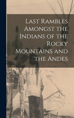 Last Rambles Amongst the Indians of the Rocky Mountains and the Andes by Anonymous