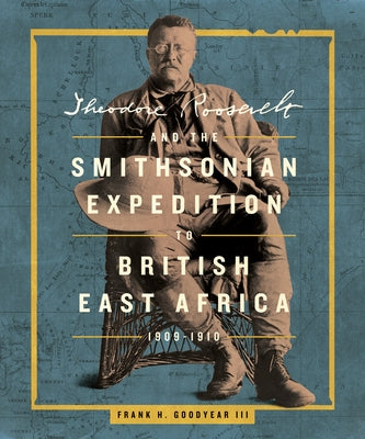Theodore Roosevelt and the Smithsonian Expedition to British East Africa, 1909-1910 by Goodyear III, Frank H.