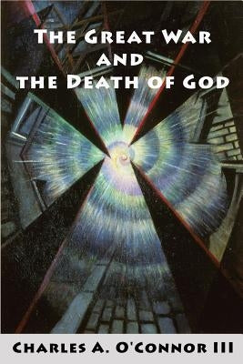 The Great War and the Death of God: Cultural Breakdown, Retreat from Reason, and Rise of Neo-Darwinian Materialism in the Aftermath of World War I by O'Connor, Charles A., III