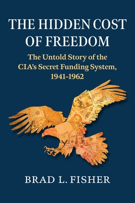 The Hidden Cost of Freedom: The Untold Story of the Cia's Secret Funding System, 1941-1962 by Fisher, Brad L.