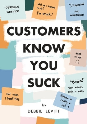 Customers Know You Suck: Actionable CX Strategies to Better Understand, Attract, and Retain Customers by Levitt, Debbie