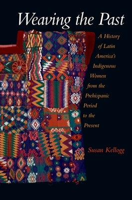 Weaving the Past: A History of Latin America's Women from the Prehispanic Period to the Present by Kellogg, Susan
