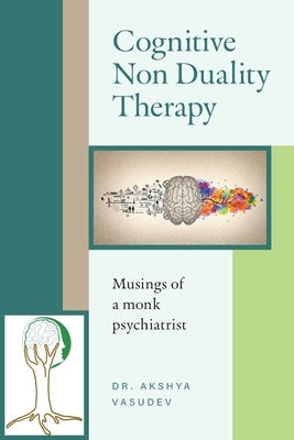 Cognitive Non Duality Therapy: Musings of a monk psychiatrist by Akshya