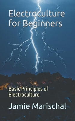 Electroculture for Beginners: Basic Principles of Electroculture by Marischal, Jamie