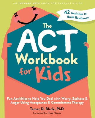 The ACT Workbook for Kids: Fun Activities to Help You Deal with Worry, Sadness, and Anger Using Acceptance and Commitment Therapy by Black, Tamar D.