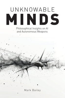 Unknowable Minds: Philosophical Insights on AI and Autonomous Weapons by Bailey, Mark