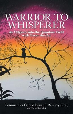 Warrior to Whisperer: An Odyssey into the Quantum Field with Oscar the Cat by Bunch, Us Navy (Ret ). Commander Gerald