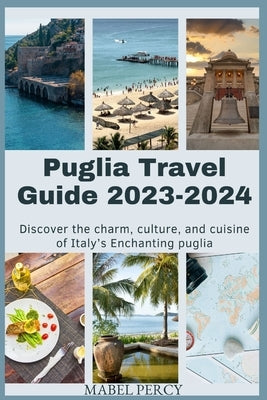 Puglia Travel Guide 2023-2024: Discover the charm, culture, and cuisine of Italy's Enchanting puglia by Percy, Mabel