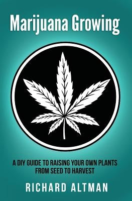 Marijuana Growing: A DIY Guide To Raising Your Own Plants From Seed To Harvest by Altman, Richard