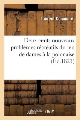 Deux Cents Nouveaux Problèmes Récréatifs Du Jeu de Dames À La Polonaise: D'Une Difficulté Progressive, Et Propre À Fortifier Les Amateurs, Avec Leurs by Commard, Laurent