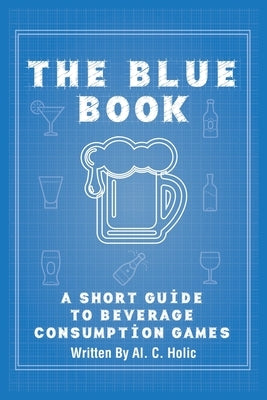 The Blue Book: A Short Guide to Beverage Consumption Games by Holic, Al C.