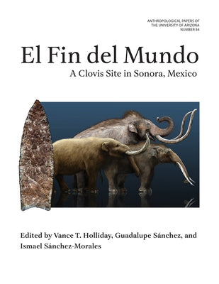 El Fin del Mundo: A Clovis Site in Sonora, Mexico Volume 84 by Holliday, Vance