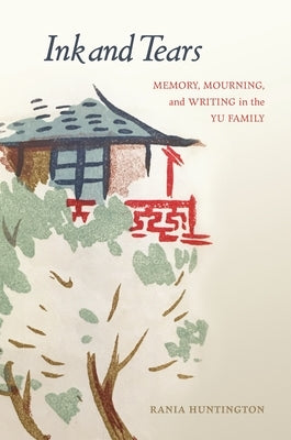 Ink and Tears: Memory, Mourning, and Writing in the Yu Family by Huntington, Rania