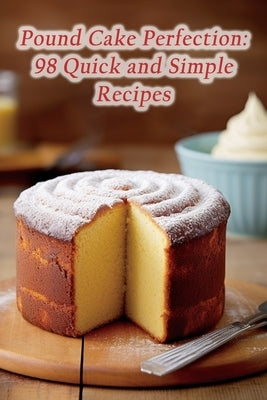 Pound Cake Perfection: 98 Quick and Simple Recipes by Spot, Tantalizing Hearth