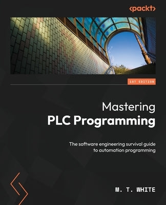 Mastering PLC Programming: The software engineering survival guide to automation programming by White, M. T.