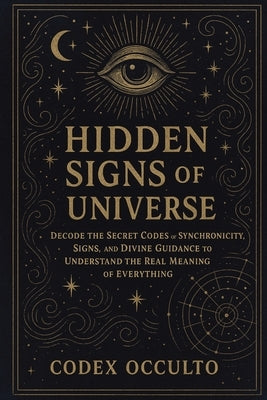Hidden Signs of the Universe: Decode the Secret Codes of Synchronicity, Signs, and Divine Guidance to Understand the Real Meaning of Everything by Occulto, Codex