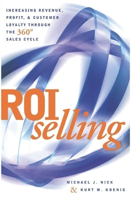 ROI Selling: Increasing Revenue, Profit, & Customer Loyalty Through the 360 Degree Sales Cycle by Nick, Michael