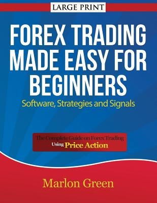Forex Trading Made Easy for Beginners: Software, Strategies and Signals (Large Print): The Complete Guide on Forex Trading Using Price Action by Green, Marlon