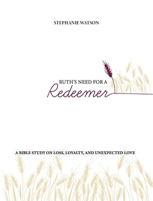 Ruth's Need for a Redeemer: A Bible Study on Loss, Loyalty, and Unexpected Love by Watson, Stephanie