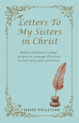Letters to My Sisters in Christ: Biblical Devotional Readings Designed to Encourage Christians in Their Daily Walk with Christ. by Trainor, Chris