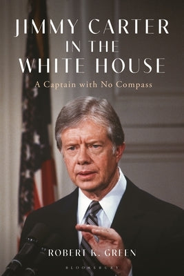 Jimmy Carter in the White House: A Captain with No Compass by Green, Robert K.