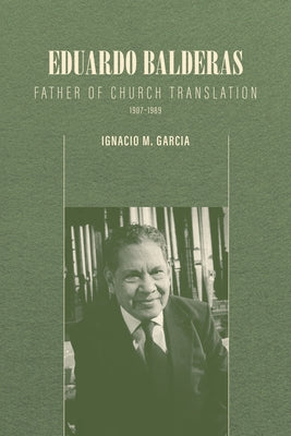 Eduardo Balderas: Father of Church Translation, 1907-1989 by Garcia, Ignacio M.