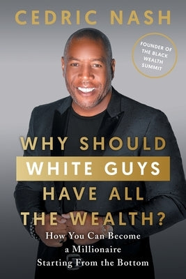 Why Should White Guys Have All the Wealth?: How You Can Become a Millionaire Starting From the Bottom by Nash, Cedric