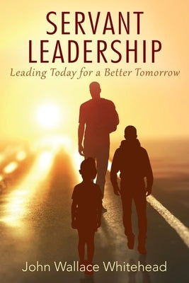 Servant Leadership: Leading Today for a Better Tomorrow by Whitehead, John Wallace