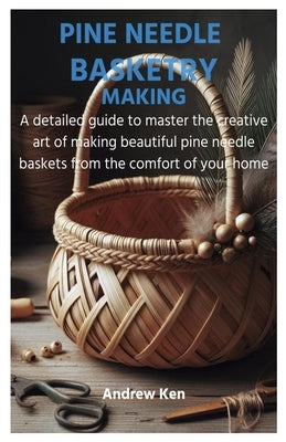 Pine Needle Basketry Making: A detailed guide to master the creative art of making beautiful pine needle baskets from the comfort of your home by Ken, Andrew