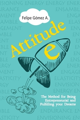 Attitude-E: The Method for Being Entrepreneurial and Fulfilling your Dreams by Gomez, Felipe