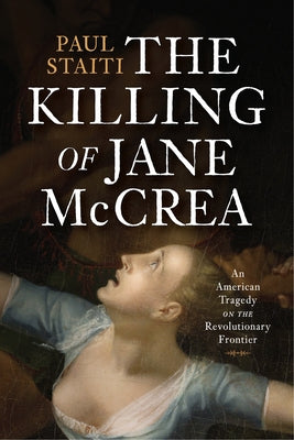 The Killing of Jane McCrea: An American Tragedy on the Revolutionary Frontier by Staiti, Paul