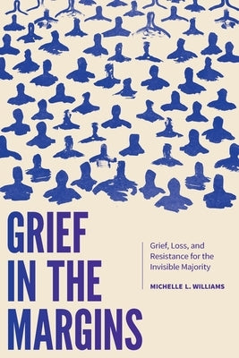 Grief in the Margins: Grief, Loss, and Resistance for the Invisible Majority by Williams, Michelle