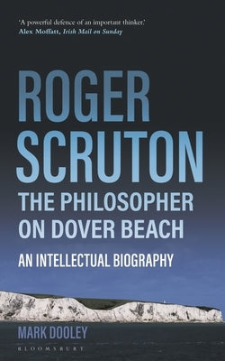 Roger Scruton: The Philosopher on Dover Beach: An Intellectual Biography by Dooley, Mark