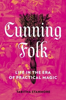 Cunning Folk: Life in the Era of Practical Magic by Stanmore, Tabitha