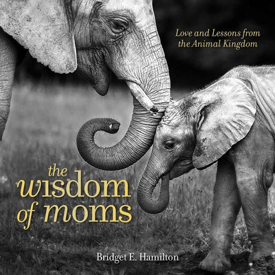 The Wisdom of Moms: Love and Lessons from the Animal Kingdom by Hamilton, Bridget