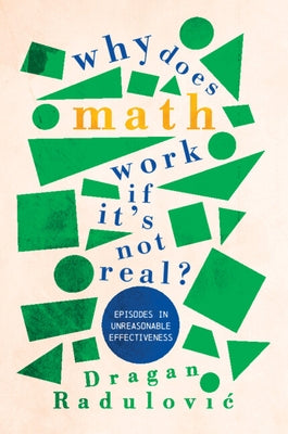 Why Does Math Work ... If It's Not Real?: Episodes in Unreasonable Effectiveness by Radulovic, Dragan