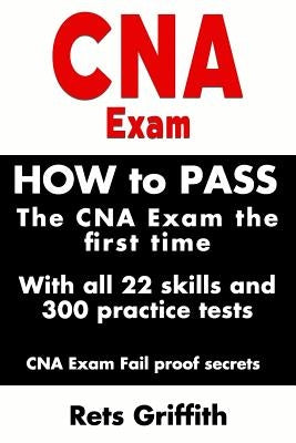 CNA Exam: How to Pass the CNA Exam the First Time with All 22 Skills and 300 Practice Tests CNA Exam Fail Proof Secrets: CNA Pra by Griffith, Rets