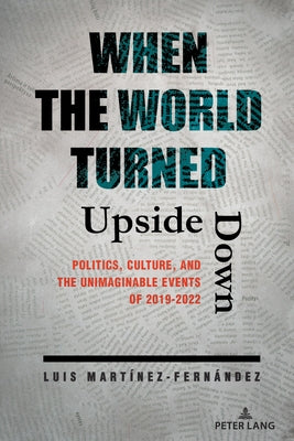 When the World Turned Upside Down: Politics, Culture, and the Unimaginable Events of 2019-2022 by Mart&#237;nez-Fern&#225;ndez, Luis