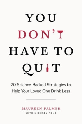 You Don't Have to Quit: 20 Science-Backed Strategies to Help Your Loved One Drink Less by Palmer, Maureen