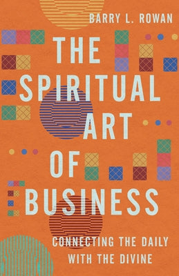 The Spiritual Art of Business: Connecting the Daily with the Divine by Rowan, Barry L.