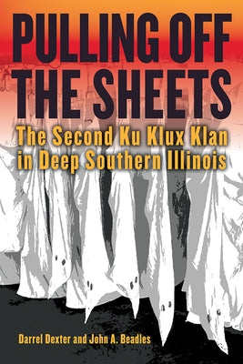Pulling Off the Sheets: The Second Ku Klux Klan in Deep Southern Illinois by Dexter, Darrel
