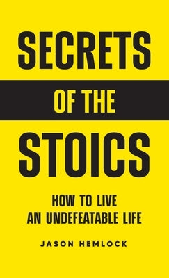 Secrets of the Stoics: How to Live an Undefeatable Life by Hemlock, Jason