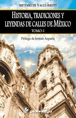 Historia, tradiciones y leyendas de calles de Mexico. Tomo I: Prologo de Jerman Argueta by de Valle-Arizpe, Artemio