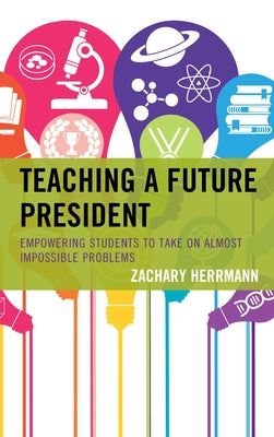 Teaching a Future President: Empowering Students to Take on Almost Impossible Problems by Herrmann, Zachary