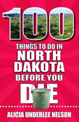 100 Things to Do in North Dakota Before You Die by Underlee Nelson, Alicia