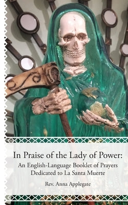 In Praise of the Lady of Power: An English-Language Booklet of Prayers Dedicated to La Santa Muerte by Applegate, Anna