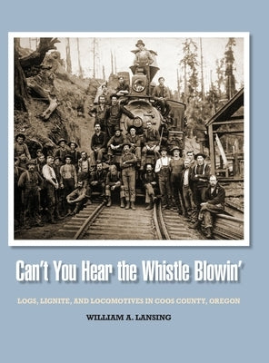 Can't You Hear the Whistle Blowin': Logs, Lignite, and Locomotives in Coos County, Oregon by Lansing, William